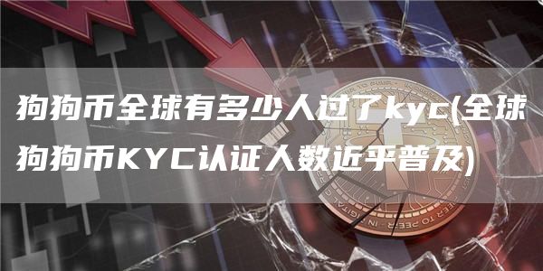 狗狗币全球有多少人过了kyc - 全球狗狗币KYC认证人数近乎普及